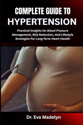 Complete Guide to Hypertension: Practical Insights On Blood Pressure Management, Risk Reduction, And Lifestyle Strategies For Long-Term Heart Health - Eva Madelyn - cover