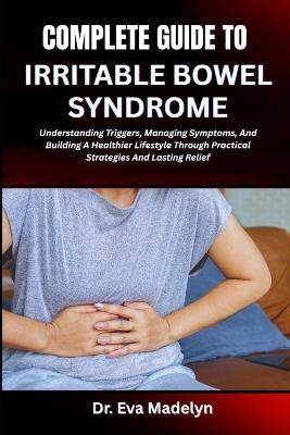 Complete Guide to Irritable Bowel Syndrome: Understanding Triggers, Managing Symptoms, And Building A Healthier Lifestyle Through Practical Strategies And Lasting Relief - Eva Madelyn - cover