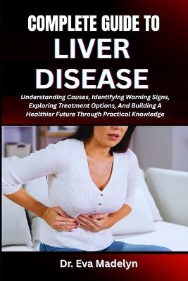 Complete Guide to Liver Disease: Understanding Causes, Identifying Warning Signs, Exploring Treatment Options, And Building A Healthier Future Through Practical Knowledge - Eva Madelyn - cover