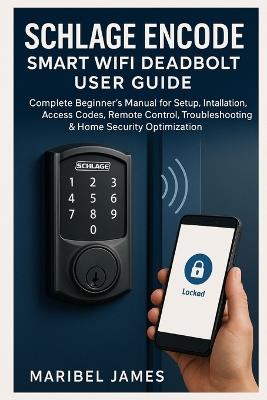 Schlage Encode Smart WiFi Deadbolt User Guide: Complete Beginner's Manual for Setup, Installation, Access Codes, Remote Control, Troubleshooting & Home Security Optimization - Maribel James - cover