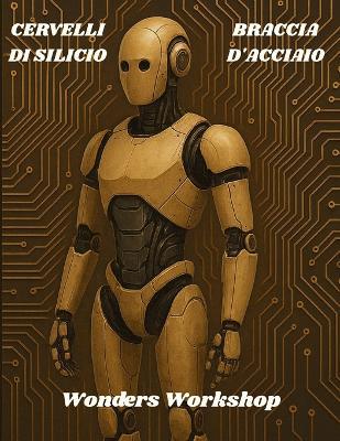 Cervelli Di Silicio E Braccia d'Acciaio: Fondamenti e pratica di IA e robotica: dataset puliti, metriche sensate, test robusti e deploy stabile in produzione. - Wonders Workshop - cover