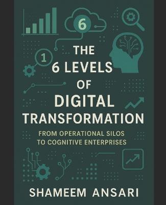 The 6 Levels of Digital Transformation: From Operational Silos to Cognitive Enterprises - Shameem Ansari - cover