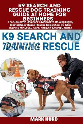 K9 Search and Rescue Dog Training Guide at Home for Beginners: The Complete Beginner's Manual to Raising Highly Trained Search and Rescue Dogs Step-by-Step Training for Loyal, Alert, and Life-Saving Canines - Mark Hurd - cover