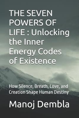 The Seven Powers of Life: Unlocking the Inner Energy Codes of Existence: How Silence, Breath, Love, and Creation Shape Human Destiny - Manoj Dembla - cover