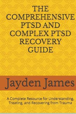 The Comprehensive Ptsd and Complex Ptsd Recovery Guide: A Complete Resource for Understanding, Treating, and Recovering from Trauma - Jayden Josh James - cover