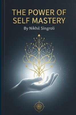 The Power of Self Mastery Unlock the Strength Within to Control Your Thoughts, Emotions, and Destiny: A Life-Changing Guide to Build Discipline, Confidence, and Mental Clarity Through Emotional Intelligence and Mindset Transformation - Nikhil Singroli - cover