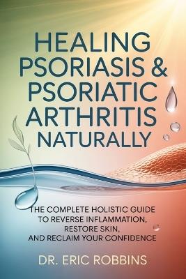 Healing Psoriasis & Psoriatic Arthritis Naturally: The Complete Holistic Guide to Reverse Inflammation, Restore Skin, and Reclaim Your Confidence - Eric Robbins - cover