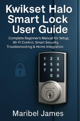 Kwikset Halo Smart Lock User Guide: Complete Beginner's Manual for Setup, Wi-Fi Control, Smart Security, Troubleshooting & Home Integration - Maribel James - cover