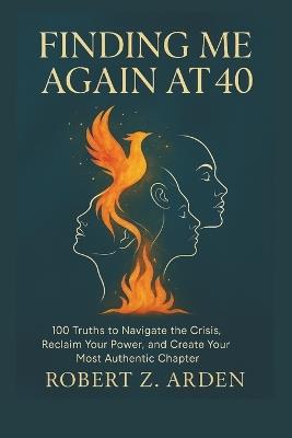 Finding Me Again at 40: 100 Truths to Navigate the Crisis, Reclaim Your Power, and Create Your Most Authentic Chapter - Robert Z Arden - cover