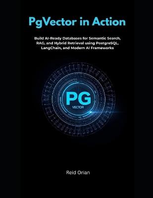 PgVector in Action: Build AI-Ready Database for Semantic Search, RAG, and Hybrid Retrieval Using PostgreSQL, LangChain, and Modern AI Frameworks - Reid Orian - cover