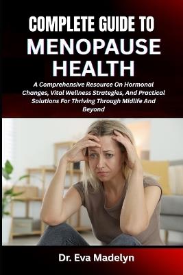 Complete Guide to Menopause Health: A Comprehensive Resource On Hormonal Changes, Vital Wellness Strategies, And Practical Solutions For Thriving Through Midlife And Beyond - Eva Madelyn - cover