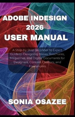 Adobe InDesign 2026 User Manual: A Step-by-Step Beginner to Expert Guide to Designing Books, Brochures, Magazines, and Digital Documents for Designers, Content Creators, and Freelancers - Sonia Osazee - cover