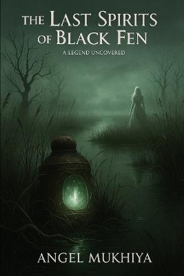 The Last Spirits of Black Fen: Legacy, Revenge, and Redemption Ghostly Secrets Emerge from a Cursed Marsh, Spanning Generations and Unsolved Mysteries - Angel Mukhiya - cover