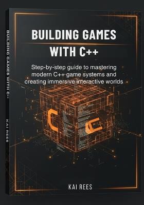 Building Games with C++: Step-by-step guide to mastering modern C++ game systems and creating immersive interactive worlds - Kai Rees - cover