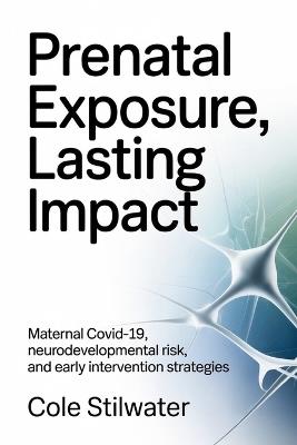 Prenatal Exposure, Lasting Impact: Maternal COVID 19, Neurodevelopmental Risk, and Early Intervention Strategies - Cole Stilwater - cover