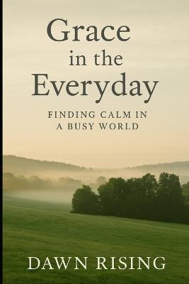 Grace in the Everyday: : Finding Calm in a Busy World - Dawn Rising - cover
