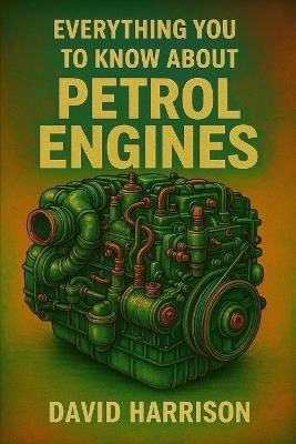 Petrol Engine: Learn How Petrol Engines Power the World - From Core Mechanics to Cutting-Edge Technology - David Harrison - cover