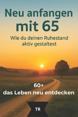 Neu anfangen mit 65: Wie du deinen Ruhestand aktiv gestaltest - Thomas Röhrer - cover