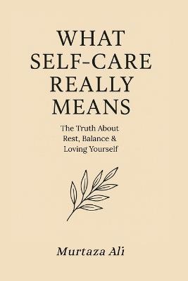What Self Care Really Means: The Truth About Rest, Balance & Loving Yourself - Murtaza Ali - cover