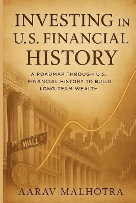 Investing in U.S. Financial History: A Roadmap Through U.S. Financial History to Build Long-Term Wealth - Aarav Malhotra - cover