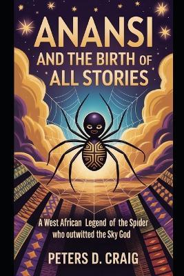 Anansi and the Birth of All Stories: A West African Legend Of the Spider who outwitted the Sky God - Peters D Craig - cover