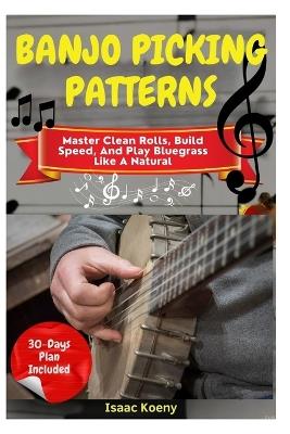 Banjo Picking Patterns: Master Clean Rolls, Build Speed, And Play Bluegrass Like A Natural - Isaac Koeny - cover