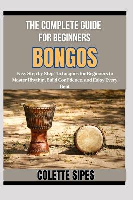 The Complete Guide for Beginners Bongos: Easy Step by Step Techniques for Beginners to Master Rhythm, Build Confidence, and Enjoy Every Beat - Colette Sipes - cover