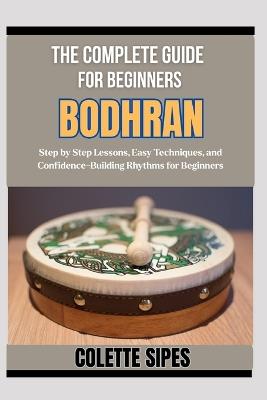The Complete Guide for Beginners Bodhran: Step by Step Lessons, Easy Techniques, and Confidence-Building Rhythms for Beginners - Colette Sipes - cover