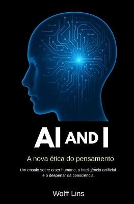AI and I A nova ética do pensamento: Um ensaio sobre o ser humano, a inteligência artificial e o despertar da consciência. Filosofia, consciência e tecnologia: o impacto da inteligência artificial no pensamento humano. free time reading book, brain food - Wolff Lins - cover