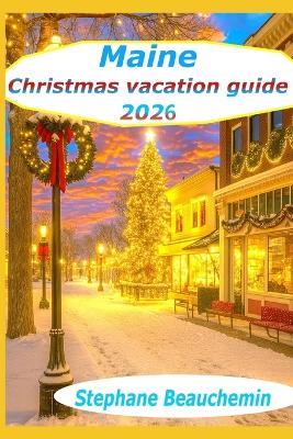Maine Christmas vacation Guide 2026: The Ultimate Holiday Journey Through New England's Winter Wonderland - Stephane Beauchemin - cover