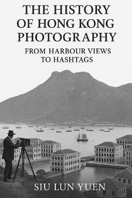 The History of Hong Kong Photography: From Harbour views to hashtags - Siu Lun Yuen - cover