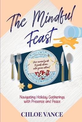 The Mindful Feast: Navigating Holiday Gatherings with Presence and Peace - Chloe Vance - cover