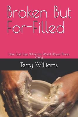 Broken But For-Filled: How God Uses What the World Would Throw Away - Terry Williams - cover
