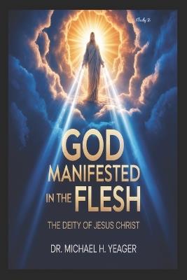 God Manifested in the Flesh: The Deity Of Jesus Christ - Michael H Yeager - cover