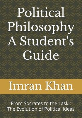 Political Philosophy A Student's Guide: From Socrates to the Laski: The Evolution of Political Ideas - Imran Khan - cover