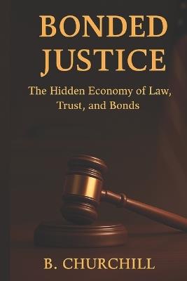 Bonded Justice: The Hidden Economy of Law, Trust and Bonds - B Churchill - cover