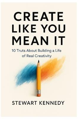 Create Like You Mean It: 10 Truths About Building a Life of Real Creativity - Stewart Kennedy - cover