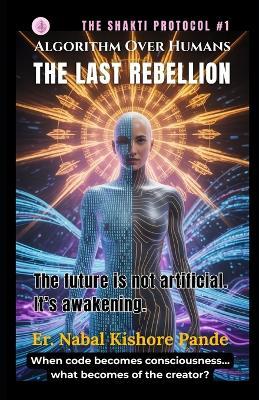 Shakti Protocol: Algorithm Over Humans - The Last Rebellion: The future is not artificial. It's awakening. - Er Nabal Kishore Pande - cover