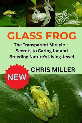 Glass Frog: The Transparent Miracle - Secrets to Caring for and Breeding Nature's Living Jewel - Stella King,Chris Miller - cover