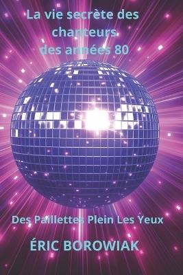 La vie secrète des chanteurs des années 80: des paillettes plein les yeux - Éric Borowiak - cover