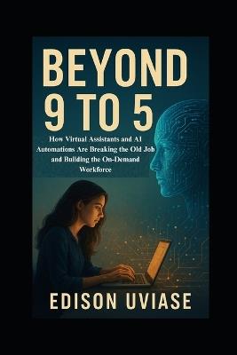 Beyond 9 to 5: How Virtual Assistants and AI Automations Are Breaking the Old Job and Building the On-Demand Workforce - Edison Uviase - cover