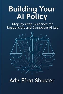 Building Your AI Policy: A practical, step-by-step guide to building your organization's AI policy with confidence - Efrat Shuster - cover