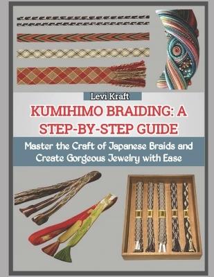 Kumihimo Braiding: A STEP-BY-STEP GUIDE : Master the Craft of Japanese Braids and Create Gorgeous Jewelry with Ease - Levi Kraft - cover