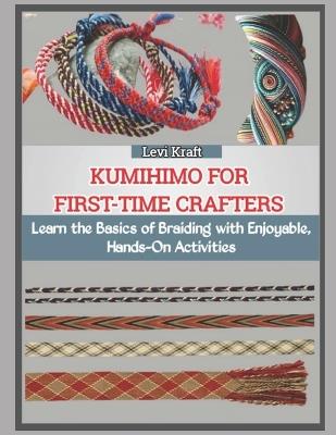 Kumihimo for First-Time Crafters: Learn the Basics of Braiding with Enjoyable, Hands-On Activities - Levi Kraft - cover
