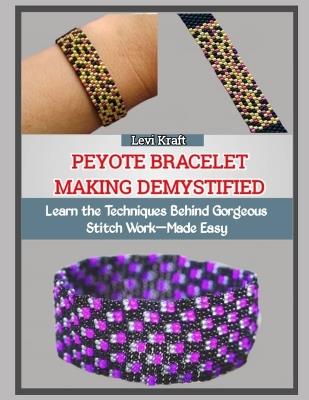 Peyote Bracelet Making Demystified: Learn the Techniques Behind Gorgeous Stitch Work-Made Easy - Levi Kraft - cover