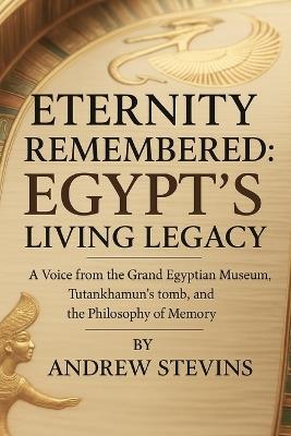 Eternity Remembered: Egypt's Living Legacy: A Voice from the Grand Egyptian Museum, Tutankhamun's Tomb, and the Philosophy of Memory - Andrew Stevins - cover