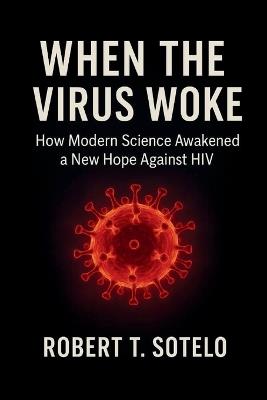 When the Virus Woke: How Modern Science Awakened a New Hope Against HIV - Robert T Sotelo - cover