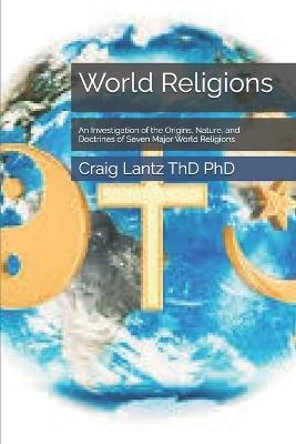 World Religions: An Investigation of the Origins, Nature, and Doctrines of Seven Major World Religions - Craig Lantz Thd - cover