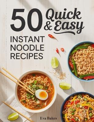 50 Quick and Easy Instant Noodle Recipes: Creative, Flavor-Packed Meals Using Instant Noodles - Fast, Budget-Friendly, and Delicious Dishes for Every Taste and Occasion - Eva Bakes - cover