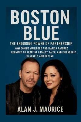 Boston Blue: The Enduring Power of Partnership: How Donnie Wahlberg and Marisa Ramirez Reunited to Redefine Loyalty, Faith, and Friendship on Screen and Beyond - Alan J Maurice - cover